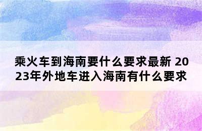 乘火车到海南要什么要求最新 2023年外地车进入海南有什么要求